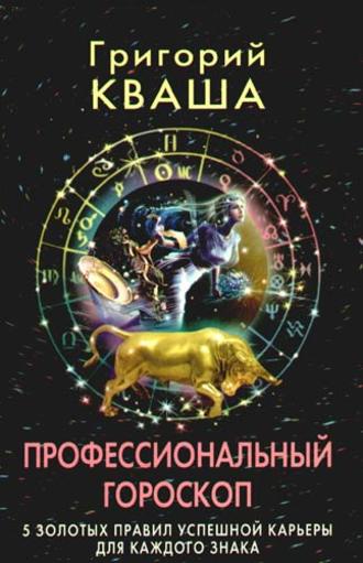 Григорий Кваша. Профессиональный гороскоп. 5 золотых правил успешной карьеры для каждого знака