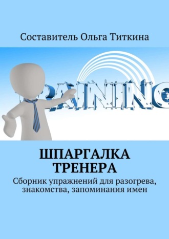 Ольга Владимировна Титкина. Шпаргалка тренера. Сборник упражнений для разогрева, знакомства, запоминания имен