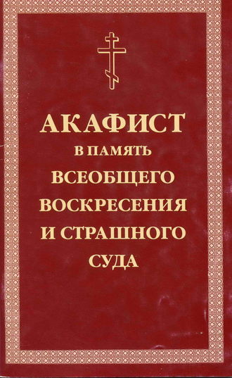 Сборник. Акафист умилительный Господу Иисусу Христу, Праведнейшему Судии и Мздовоздаятелю нашему, в память всеобщего Воскресения и Страшного Суда