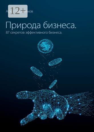 Асхат Ибрагимов. Природа Бизнеса. 87 секретов эффективного бизнеса