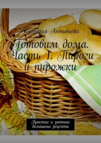 . Готовим дома. Часть 1. Пироги и пирожки. Простые и уютные домашние рецепты