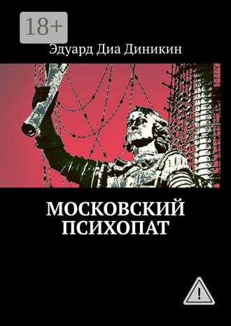 Эдуард Диа Диникин. Московский психопат