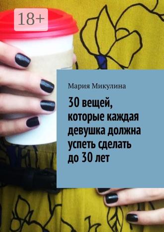 Мария Микулина. 30 вещей, которые каждая девушка должна успеть сделать до 30 лет