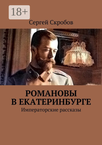 Сергей Валерьевич Скробов. Романовы в Екатеринбурге. Императорские рассказы