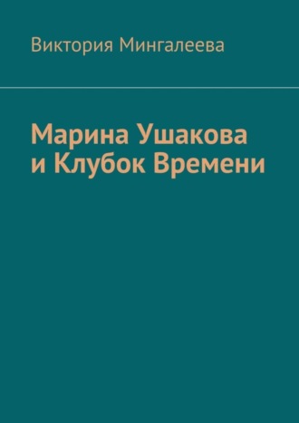 Виктория Мингалеева. Марина Ушакова и Клубок Времени. Книга первая