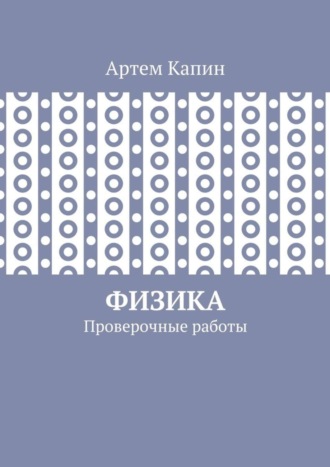 Артем Витальевич Капин. Физика. Проверочные работы