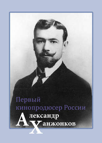 . Первый кинопродюсер России Александр Ханжонков