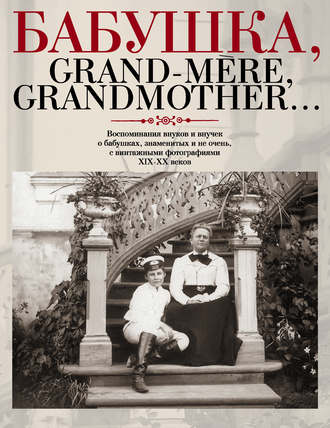 . Бабушка, Grand-mère, Grandmother… Воспоминания внуков и внучек о бабушках, знаменитых и не очень, с винтажными фотографиями XIX-XX веков