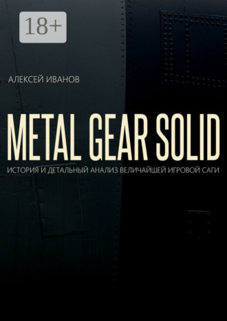 Алексей Иванов. METAL GEAR SOLID. ИСТОРИЯ И ДЕТАЛЬНЫЙ АНАЛИЗ ВЕЛИЧАЙШЕЙ ИГРОВОЙ САГИ