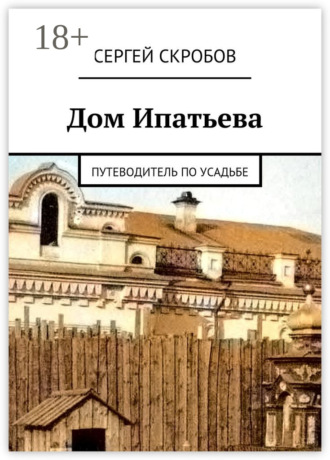 Сергей Скробов. Дом Ипатьева. Путеводитель по усадьбе