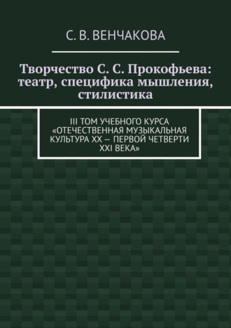 С. В. Венчакова. Творчество С. С. Прокофьева: театр, специфика мышления, стилистика. III том учебного курса «Отечественная музыкальная культура XX – первой четверти XXI века»