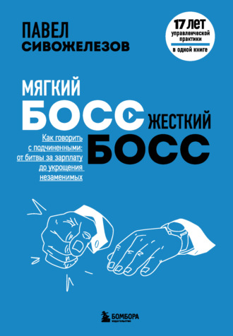 Павел Сивожелезов. Мягкий босс – жесткий босс. Как говорить с подчиненными: от битвы за зарплату до укрощения незаменимых