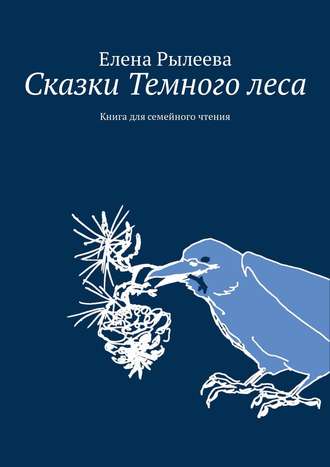 Елена Владимировна Рылеева. Сказки Темного леса. Книга для семейного чтения