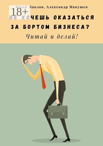 Юрий Павлов. Не хочешь оказаться за бортом бизнеса? Читай и делай!
