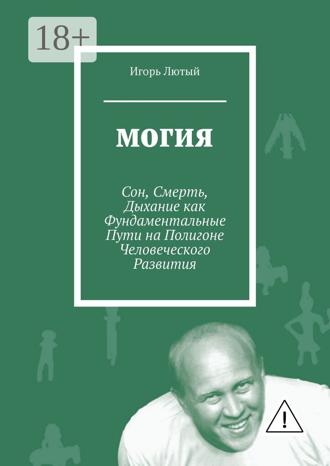 Игорь Юрьевич Лютый. Могия. Сон, Смерть, Дыхание как Фундаментальные Пути на Полигоне Человеческого Развития