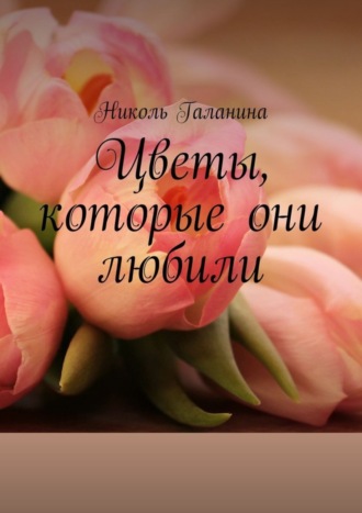 Николь Галанина. Цветы, которые они любили