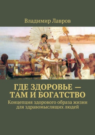 Владимир Сергеевич Лавров. Где здоровье – там и богатство. Концепция здорового образа жизни для здравомыслящих людей
