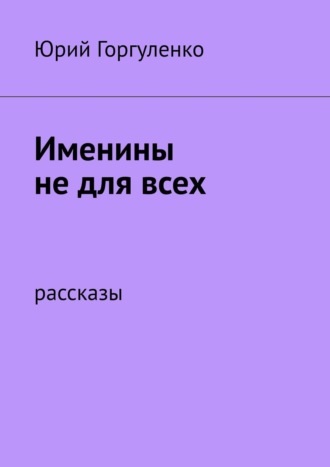 Юрий Владимирович Горгуленко. Именины не для всех. Рассказы