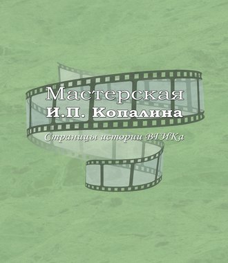 . Мастерская И.П. Копалина. Страницы истории ВГИКа