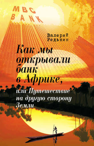 Валерий Редькин. Как мы открывали банк в Африке, или Путешествие на другую сторону Земли