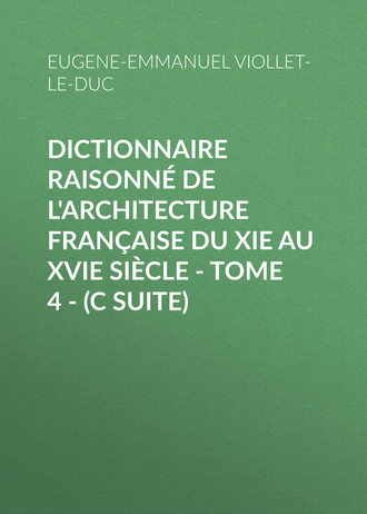 Eugene-Emmanuel Viollet-le-Duc. Dictionnaire raisonné de l'architecture française du XIe au XVIe siècle - Tome 4 - (C suite)