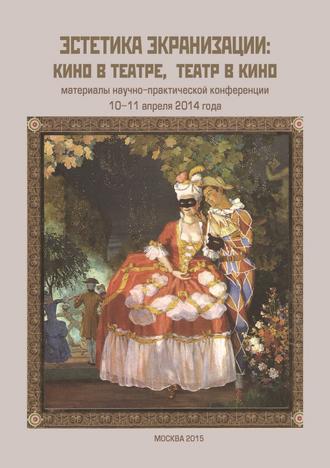 . Эстетика экранизации: кино в театре, театр в кино. Материалы научно-практической конференции 10–11 апреля 2014 года