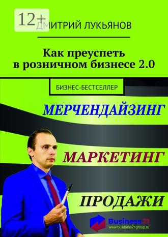 Дмитрий Лукьянов. Как преуспеть в розничном бизнесе 2.0. Бизнес-бестселлер