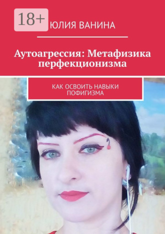 Юлия Ванина. Аутоагрессия: Метафизика перфекционизма. Как освоить навыки пофигизма