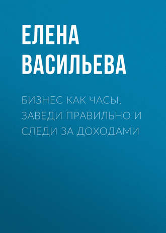 Елена Васильева. Бизнес как часы. Заведи правильно и следи за доходами