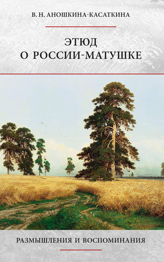 В. Н. Аношкина-Касаткина. Этюд о России-матушке. Размышления и воспоминания