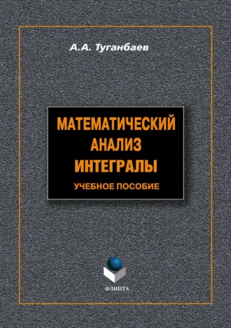 А. А. Туганбаев. Математический анализ. Интегралы. Учебное пособие