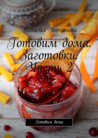 . Готовим дома. Заготовки. Часть 2. Готовим дома