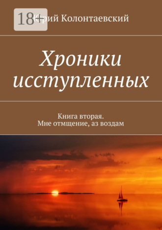 Юрий Колонтаевский. Хроники исступленных. Книга вторая. Мне отмщение, аз воздам