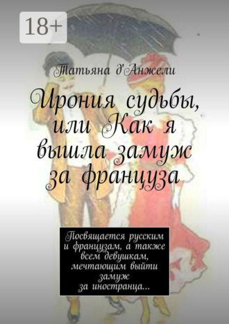 Татьяна д'Анжели. Ирония судьбы, или Как я вышла замуж за француза. Посвящается русским и французам, а также всем девушкам, мечтающим выйти замуж за иностранца…