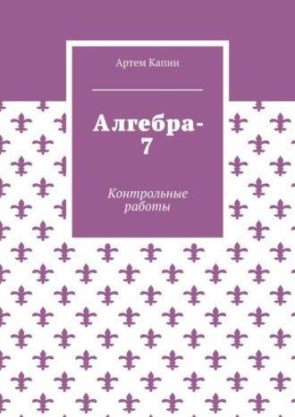 Артем Витальевич Капин. Алгебра-7. Контрольные работы