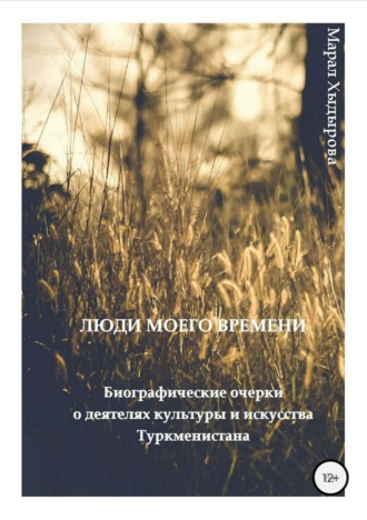. Люди моего времени. Биографические очерки о деятелях культуры и искусства Туркменистана