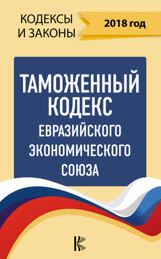 . Таможенный кодекс Евразийского экономического союза на 2018 год