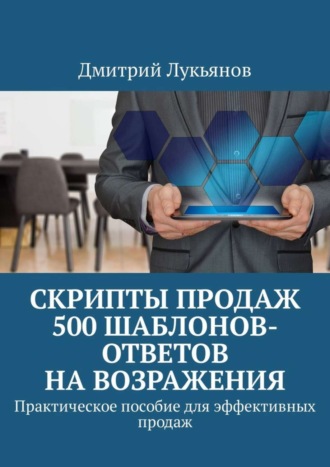 Дмитрий Лукьянов. Скрипты продаж. 500 шаблонов-ответов на возражения. Практическое пособие для эффективных продаж