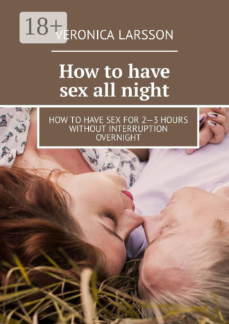 . How to have sex all night. How to have sex for 2—3 hours without interruption overnight