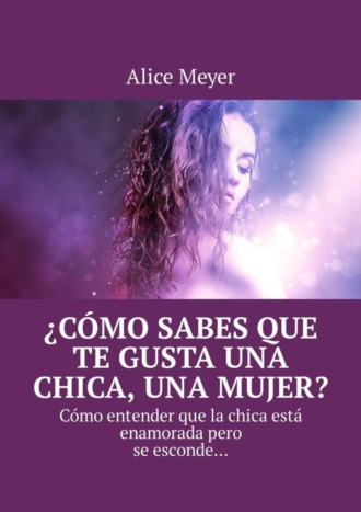Alice Meyer. ?C?mo sabes que te gusta una chica, una mujer? C?mo entender que la chica est? enamorada pero se esconde…