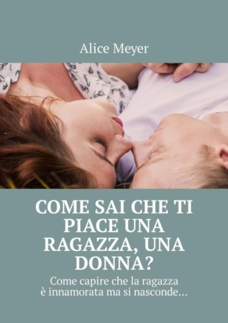 Alice Meyer. Come sai che ti piace una ragazza, una donna? Come capire che la ragazza è innamorata ma si nasconde…