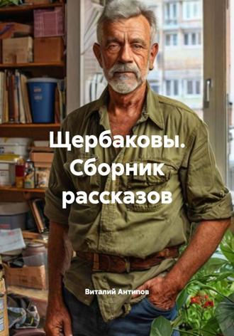 Виталий Геннадьевич Антипов. Щербаковы. Сборник рассказов