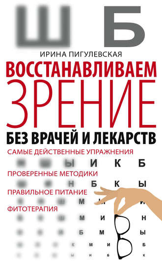 . Восстанавливаем зрение без врачей и лекарств. Самые действенные упражнения, проверенные методики, правильное питание, фитотерапия