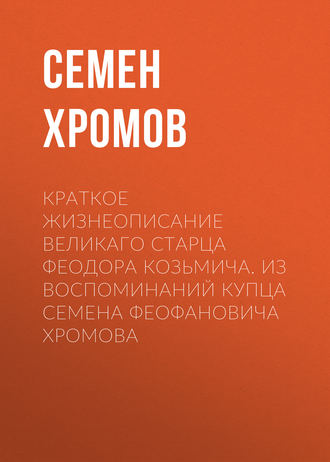 . Краткое жизнеописание великаго старца Феодора Козьмича. Из воспоминаний купца Семена Феофановича Хромова