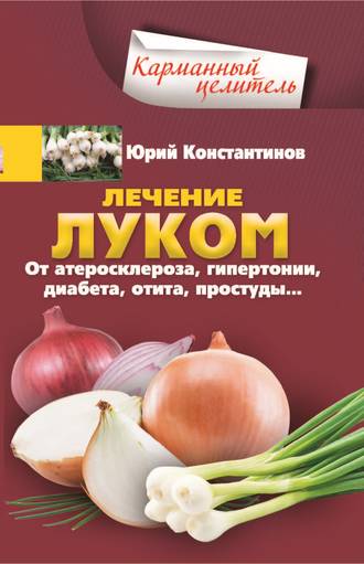 . Лечение луком. От атеросклероза, гипертонии, диабета, отита, простуды…