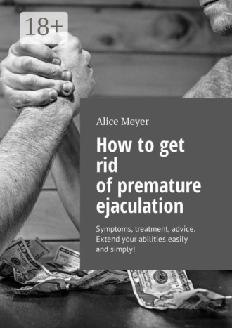 . How to get rid of premature ejaculation. Symptoms, treatment, advice. Extend your abilities easily and simply!