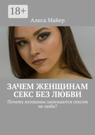 Алиса Майер. Зачем женщинам секс без любви. Почему женщины занимаются сексом не любя?