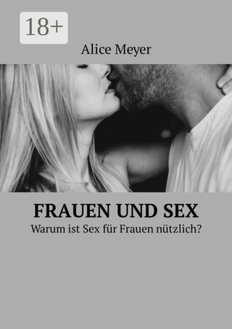 Alice Meyer. Frauen und Sex. Warum ist Sex für Frauen nützlich?