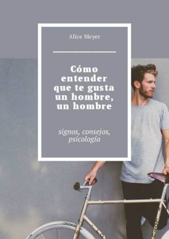 Alice Meyer. Cómo entender que te gusta un hombre, un hombre. Signos, consejos, psicología