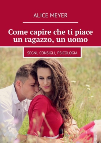 Alice Meyer. Come capire che ti piace un ragazzo, un uomo. Segni, consigli, psicologia